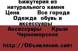 Бижутерия из натурального камня › Цена ­ 400 - Все города Одежда, обувь и аксессуары » Аксессуары   . Крым,Черноморское